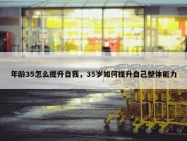 年龄35怎么提升自我，35岁如何提升自己整体能力