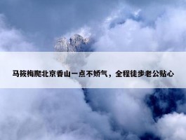 马筱梅爬北京香山一点不娇气，全程徒步老公贴心