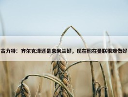 古力特：齐尔克泽还是来米兰好，现在他在曼联很难做好