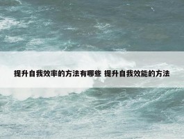 提升自我效率的方法有哪些 提升自我效能的方法