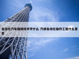 自动化汽车维修技术学什么 汽修自动化操作工是什么意思