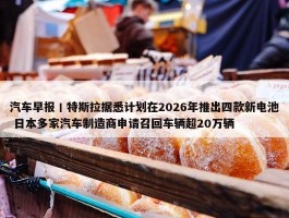 汽车早报丨特斯拉据悉计划在2026年推出四款新电池 日本多家汽车制造商申请召回车辆超20万辆