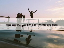 新媒体运营app秀米怎么做（怎样做秀米新闻）