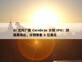 AI 芯片厂商 Cerebras 计划 IPO：剑指英伟达，计划筹集 8 亿美元