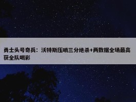 勇士头号奇兵：沃特斯压哨三分绝杀+两数据全场最高 获全队喝彩