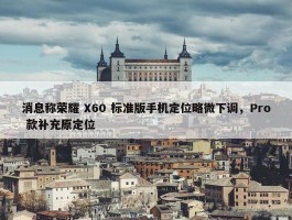 消息称荣耀 X60 标准版手机定位略微下调，Pro 款补充原定位