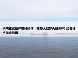 姚明正式缅怀穆托姆博：晒穆大叔穿火箭55号 经典摇手指背影图