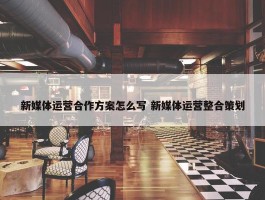 新媒体运营合作方案怎么写 新媒体运营整合策划