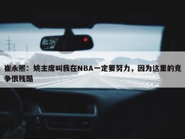 崔永熙：姚主席叫我在NBA一定要努力，因为这里的竞争很残酷