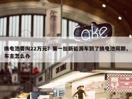 换电池要掏22万元？第一批新能源车到了换电池周期，车主怎么办