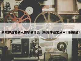 新媒体运营新人要学会什么（新媒体运营从入门到精通）