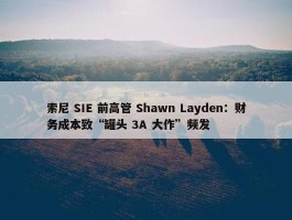 索尼 SIE 前高管 Shawn Layden：财务成本致“罐头 3A 大作”频发