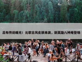 吕布传说曝光！元歌古风皮肤来袭，新英雄八神庵登场