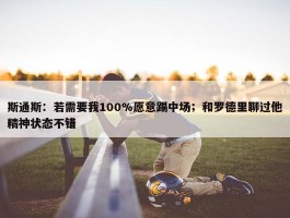 斯通斯：若需要我100%愿意踢中场；和罗德里聊过他精神状态不错