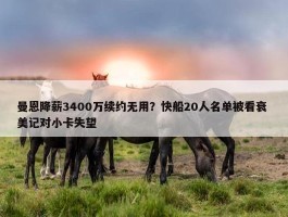 曼恩降薪3400万续约无用？快船20人名单被看衰 美记对小卡失望