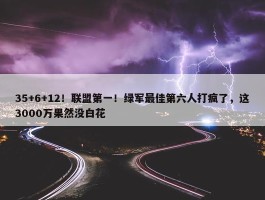 35+6+12！联盟第一！绿军最佳第六人打疯了，这3000万果然没白花