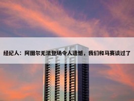 经纪人：阿图尔无法登场令人遗憾，我们和马赛谈过了