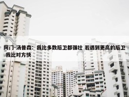 阿门-汤普森：我比多数后卫都强壮 若遇到更高的后卫 我比对方快