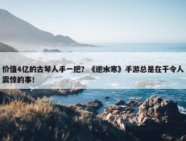 价值4亿的古琴人手一把？《逆水寒》手游总是在干令人震惊的事！