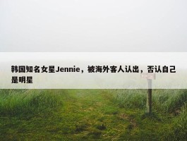 韩国知名女星Jennie，被海外客人认出，否认自己是明星