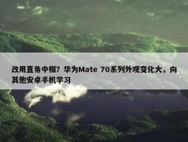 改用直角中框？华为Mate 70系列外观变化大，向其他安卓手机学习