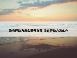 没有行动力怎么提升自我 没有行动力怎么办