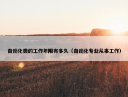 自动化类的工作年限有多久（自动化专业从事工作）