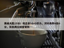 黄蜂大胜25分！周志豪10+5尽力，河村勇辉4投0分，灰熊两位球星受伤