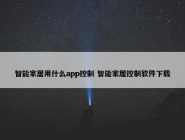 智能家居用什么app控制 智能家居控制软件下载