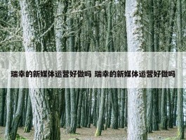 瑞幸的新媒体运营好做吗 瑞幸的新媒体运营好做吗