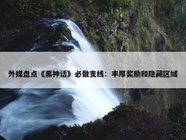 外媒盘点《黑神话》必做支线：丰厚奖励和隐藏区域