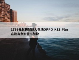 1799元起售配超大电池OPPO K12 Plus这波有点加量不加价