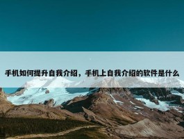 手机如何提升自我介绍，手机上自我介绍的软件是什么