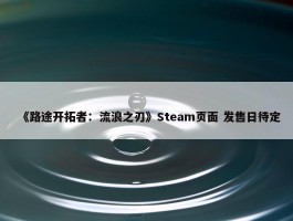 《路途开拓者：流浪之刃》Steam页面 发售日待定