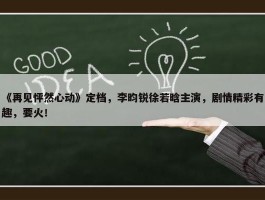 《再见怦然心动》定档，李昀锐徐若晗主演，剧情精彩有趣，要火！