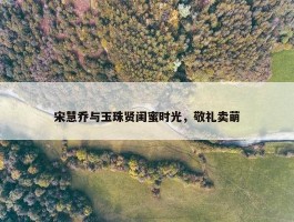 宋慧乔与玉珠贤闺蜜时光，敬礼卖萌