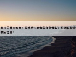 秦岚节目中坦言：分手后不会和前任做朋友？只活在彼此的回忆里！