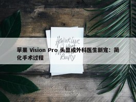 苹果 Vision Pro 头显成外科医生新宠：简化手术过程