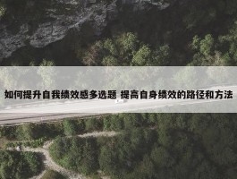 如何提升自我绩效感多选题 提高自身绩效的路径和方法