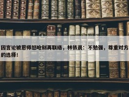 因言论被恩师怒呛别再联络，林依晨：不勉强，尊重对方的选择！