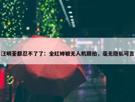 汪明荃都忍不了了：全红婵被无人机跟拍，毫无隐私可言