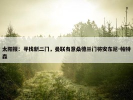 太阳报：寻找新二门，曼联有意桑德兰门将安东尼-帕特森