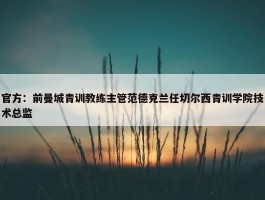 官方：前曼城青训教练主管范德克兰任切尔西青训学院技术总监