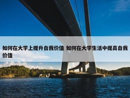 如何在大学上提升自我价值 如何在大学生活中提高自我价值