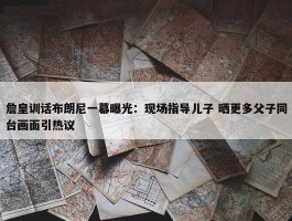 詹皇训话布朗尼一幕曝光：现场指导儿子 晒更多父子同台画面引热议