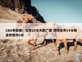 CBA季前赛：北京25分大胜广厦 周琦首秀14分胡金秋受伤0分