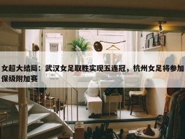 女超大结局：武汉女足取胜实现五连冠，杭州女足将参加保级附加赛