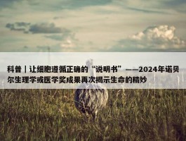 科普｜让细胞遵循正确的“说明书”——2024年诺贝尔生理学或医学奖成果再次揭示生命的精妙