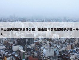 乐山国内智能家居多少钱，乐山国内智能家居多少钱一平方