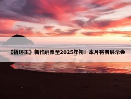 《指环王》新作跳票至2025年初！本月将有展示会